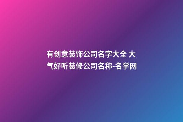 有创意装饰公司名字大全 大气好听装修公司名称-名学网-第1张-公司起名-玄机派